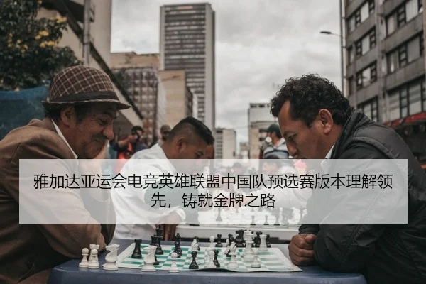 雅加达亚运会电竞英雄联盟中国队预选赛版本理解领先，铸就金牌之路